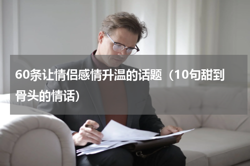 60条让情侣感情升温的话题（10句甜到骨头的情话）