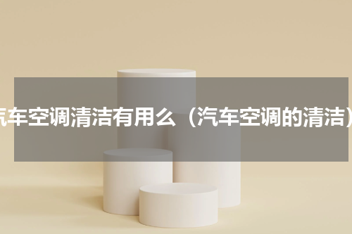 汽车空调清洁有用么（汽车空调的清洁）