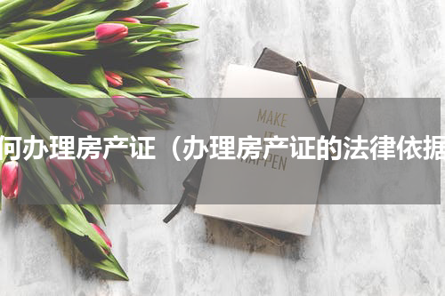 如何办理房产证（办理房产证的法律依据）