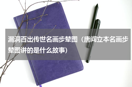 漏洞百出传世名画步辇图（唐阎立本名画步辇图讲的是什么故事）
