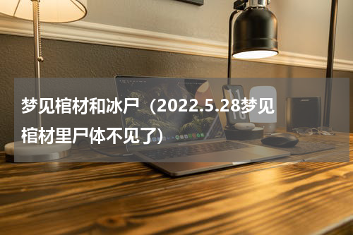 梦见棺材和冰尸（2022.5.28梦见棺材里尸体不见了）