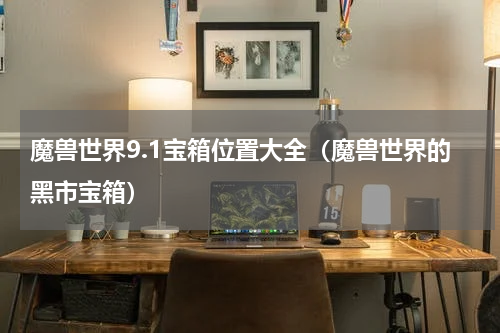 魔兽世界9.1宝箱位置大全（魔兽世界的黑市宝箱）