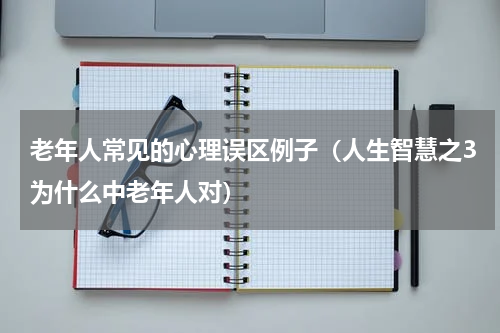 老年人常见的心理误区例子（人生智慧之3为什么中老年人对）