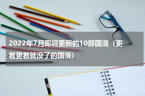 2022年7月即将更新的10部国漫（更着更着就没了的国漫）