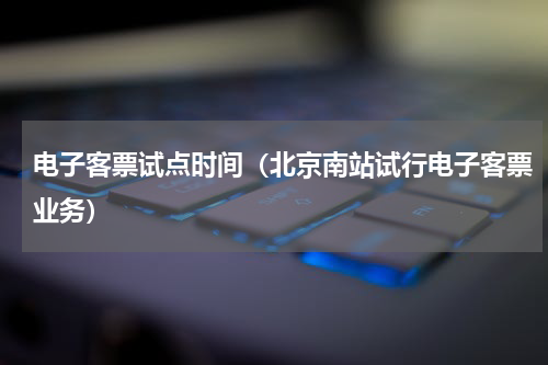 电子客票试点时间（北京南站试行电子客票业务）