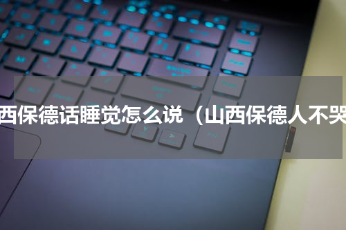 山西保德话睡觉怎么说（山西保德人不哭）