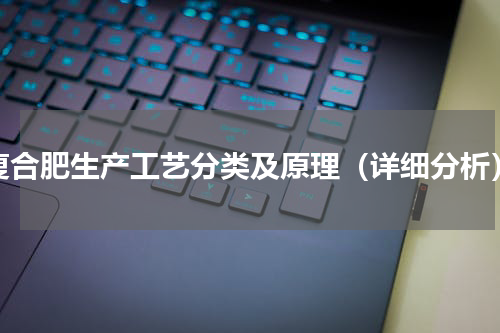复合肥生产工艺分类及原理（详细分析）