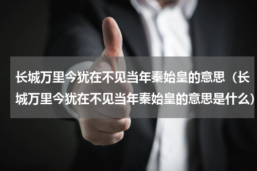 长城万里今犹在不见当年秦始皇的意思（长城万里今犹在不见当年秦始皇的意思是什么）