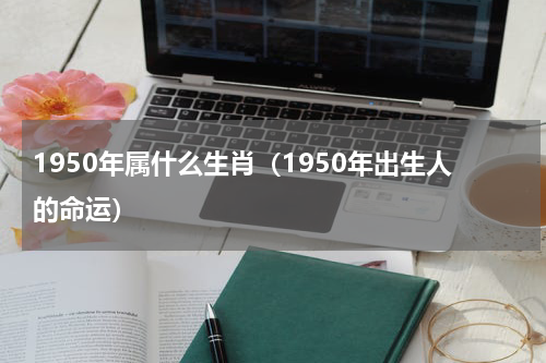 1950年属什么生肖（1950年出生人的命运）
