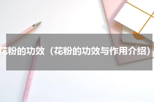 花粉的功效（花粉的功效与作用介绍）