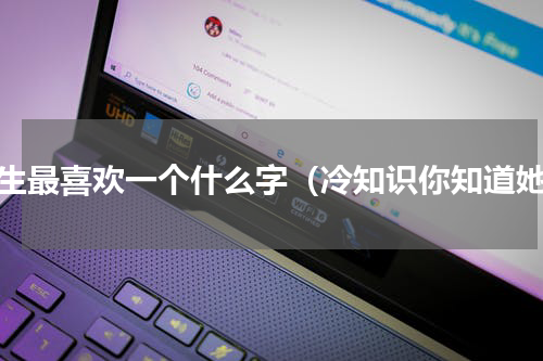 女生最喜欢一个什么字（冷知识你知道她）