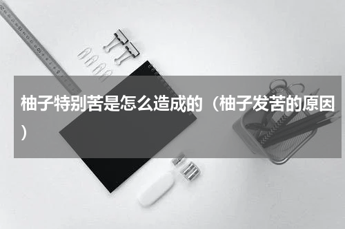 柚子特别苦是怎么造成的（柚子发苦的原因）