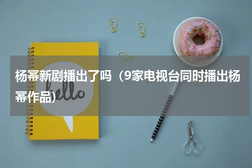 杨幂新剧播出了吗（9家电视台同时播出杨幂作品）