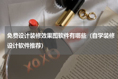 免费设计装修效果图软件有哪些（自学装修设计软件推荐）