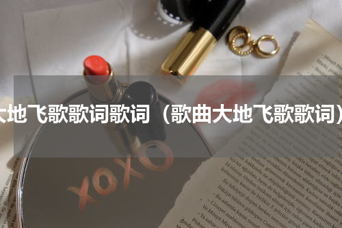 大地飞歌歌词歌词（歌曲大地飞歌歌词）