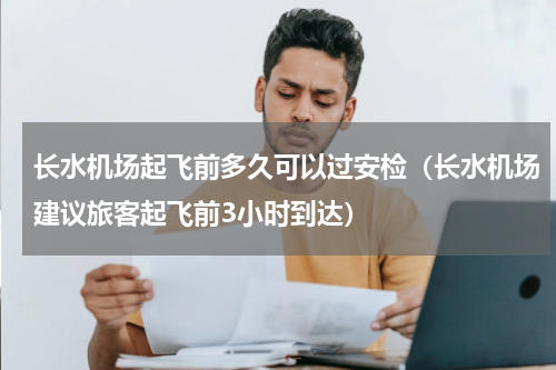 长水机场起飞前多久可以过安检（长水机场建议旅客起飞前3小时到达）