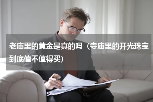 老庙里的黄金是真的吗（寺庙里的开光珠宝到底值不值得买）