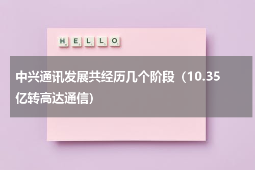 中兴通讯发展共经历几个阶段（10.35亿转高达通信）