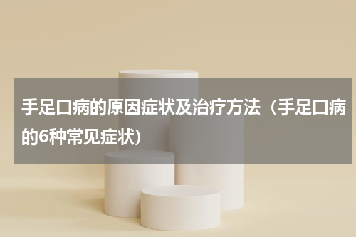 手足口病的原因症状及治疗方法（手足口病的6种常见症状）
