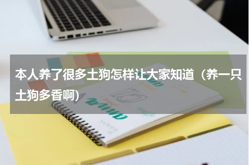 本人养了很多土狗怎样让大家知道（养一只土狗多香啊）