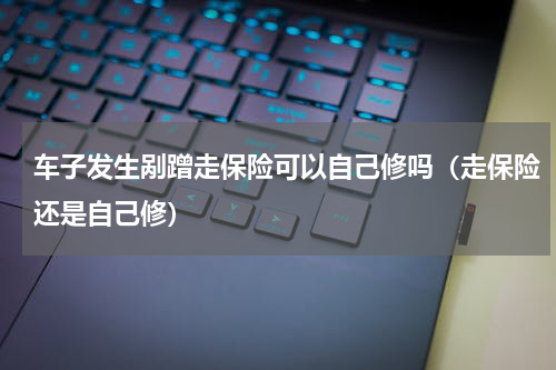 车子发生剐蹭走保险可以自己修吗（走保险还是自己修）