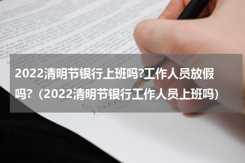 2022清明节银行上班吗?工作人员放假吗?（2022清明节银行工作人员上班吗）
