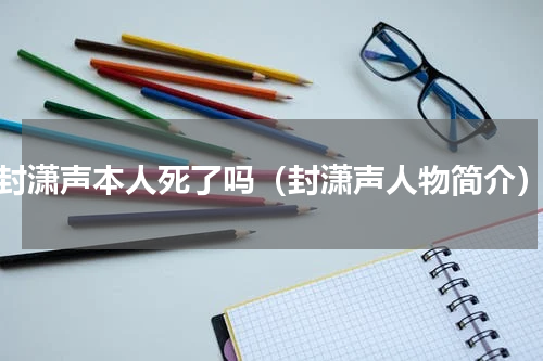 封潇声本人死了吗（封潇声人物简介）