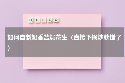 如何自制奶香盐焗花生（直接下锅炒就错了）