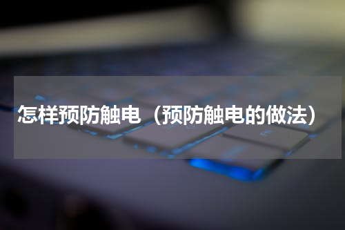 怎样预防触电（预防触电的做法）