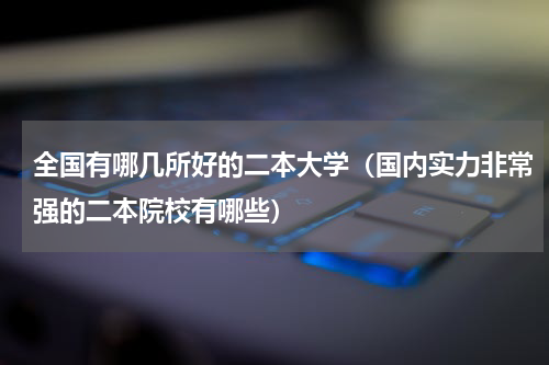 全国有哪几所好的二本大学（国内实力非常强的二本院校有哪些）