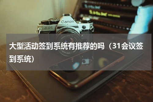 大型活动签到系统有推荐的吗（31会议签到系统）