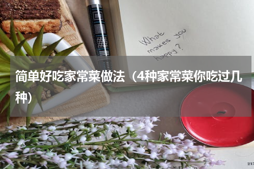 简单好吃家常菜做法（4种家常菜你吃过几种）
