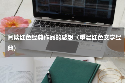 阅读红色经典作品的感想（重温红色文学经典）