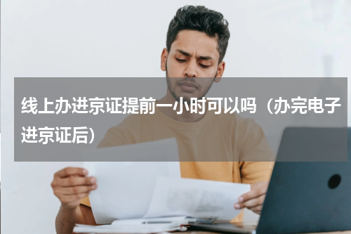 线上办进京证提前一小时可以吗（办完电子进京证后）
