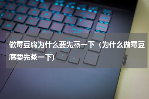 做霉豆腐为什么要先蒸一下（为什么做霉豆腐要先蒸一下）