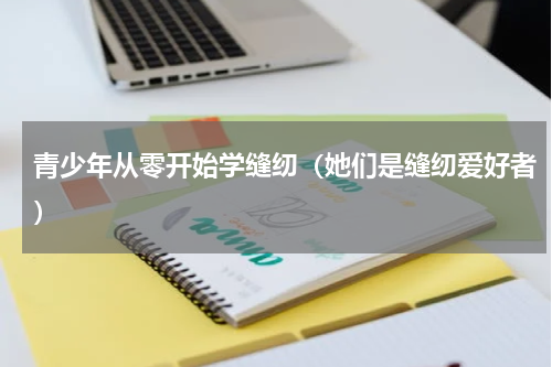 青少年从零开始学缝纫（她们是缝纫爱好者）