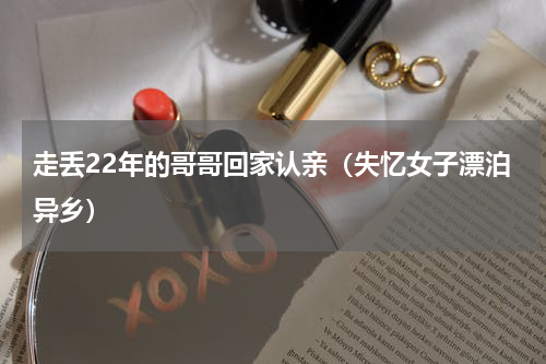 走丢22年的哥哥回家认亲（失忆女子漂泊异乡）