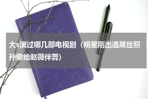 大s演过哪几部电视剧（明星刚出道屌丝照孙俪给赵薇伴舞）