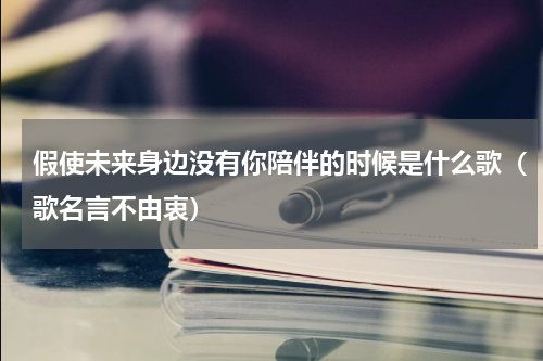 假使未来身边没有你陪伴的时候是什么歌（歌名言不由衷）