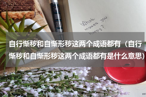 自行惭秽和自惭形秽这两个成语都有（自行惭秽和自惭形秽这两个成语都有是什么意思）