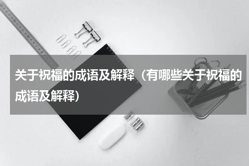 关于祝福的成语及解释（有哪些关于祝福的成语及解释）