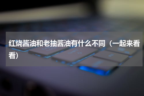 红烧酱油和老抽酱油有什么不同（一起来看看）