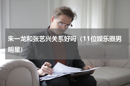 朱一龙和张艺兴关系好吗（11位娱乐圈男明星）