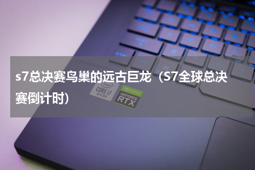 s7总决赛鸟巢的远古巨龙（S7全球总决赛倒计时）