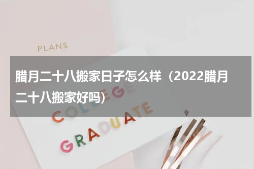 腊月二十八搬家日子怎么样（2022腊月二十八搬家好吗）