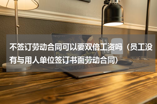 不签订劳动合同可以要双倍工资吗（员工没有与用人单位签订书面劳动合同）