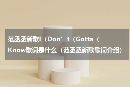 范丞丞新歌I（Don’t（Gotta（Know歌词是什么（范丞丞新歌歌词介绍）