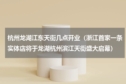 杭州龙湖江东天街几点开业（浙江首家一条实体店将于龙湖杭州滨江天街盛大启幕）