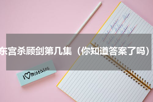 东宫杀顾剑第几集（你知道答案了吗）