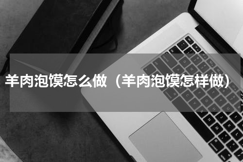 羊肉泡馍怎么做（羊肉泡馍怎样做）